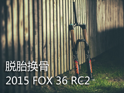 脱胎换骨 2015 FOX 36 RC2长期使用测评